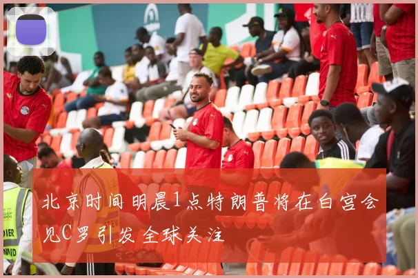 北京时间明晨1点特朗普将在白宫会见C罗引发全球关注