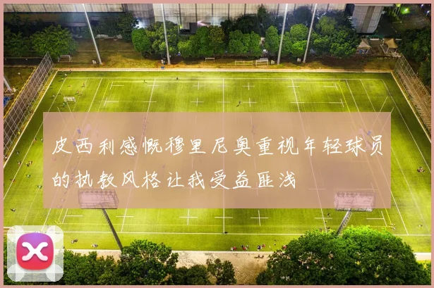 皮西利感慨穆里尼奥重视年轻球员的执教风格让我受益匪浅