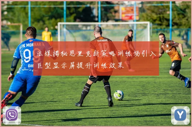 法媒揭秘恩里克新策略训练场引入巨型显示屏提升训练效果