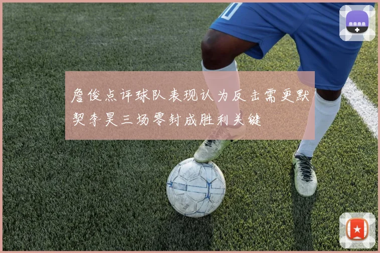 詹俊点评球队表现认为反击需更默契李昊三场零封成胜利关键