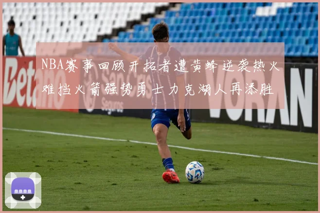 NBA赛事回顾开拓者遭黄蜂逆袭热火难挡火箭强势勇士力克湖人再添胜绩