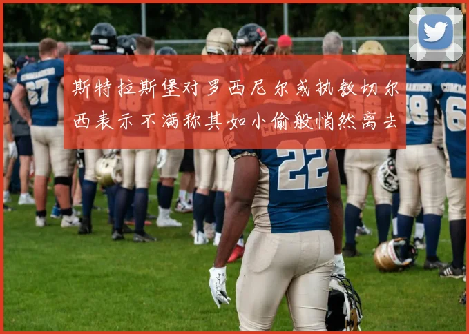 斯特拉斯堡对罗西尼尔或执教切尔西表示不满称其如小偷般悄然离去