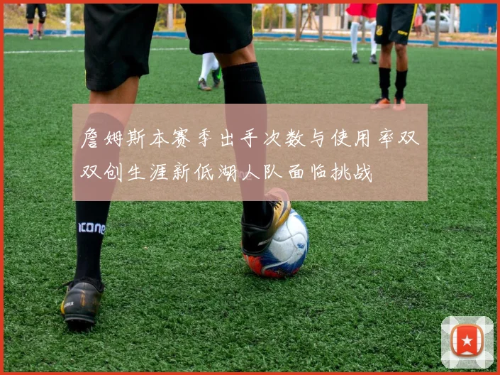 詹姆斯本赛季出手次数与使用率双双创生涯新低湖人队面临挑战