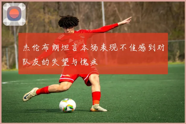 杰伦布朗坦言本场表现不佳感到对队友的失望与愧疚