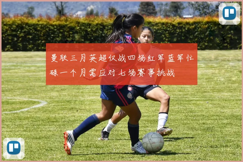 曼联三月英超仅战四场红军蓝军忙碌一个月需应对七场赛事挑战