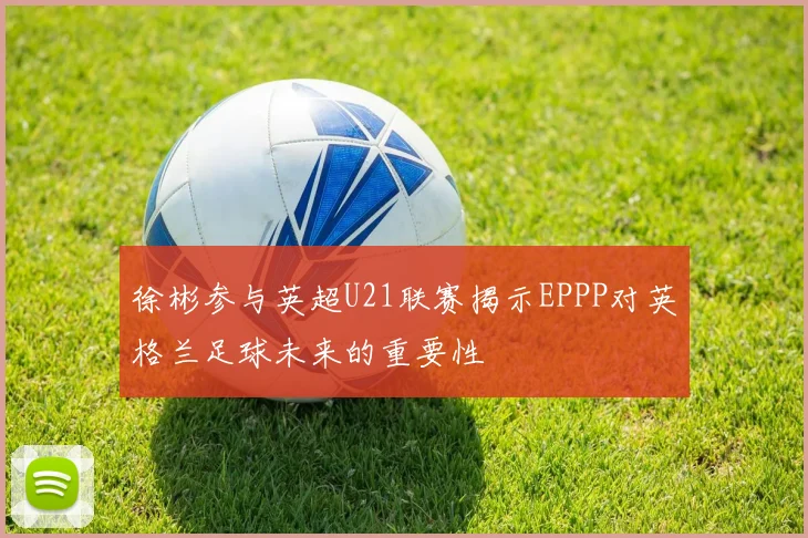 徐彬参与英超U21联赛揭示EPPP对英格兰足球未来的重要性