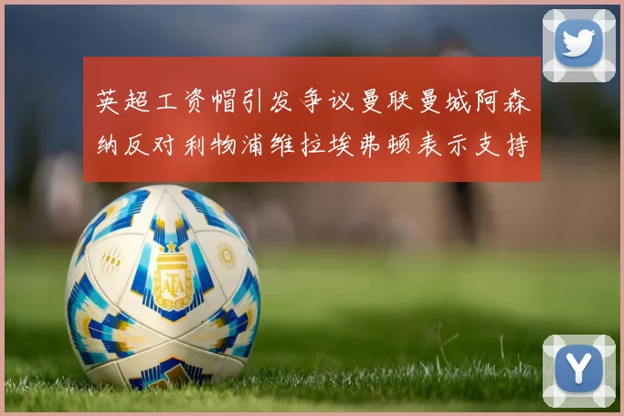 英超工资帽引发争议曼联曼城阿森纳反对利物浦维拉埃弗顿表示支持