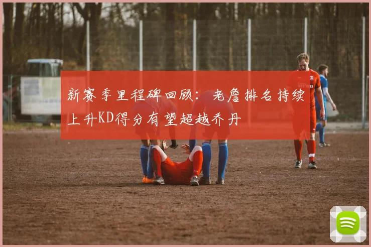 新赛季里程碑回顾：老詹排名持续上升KD得分有望超越乔丹