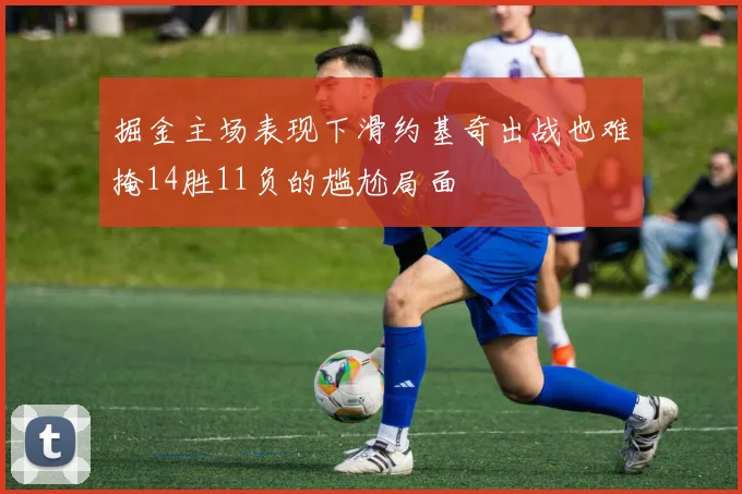 掘金主场表现下滑约基奇出战也难掩14胜11负的尴尬局面