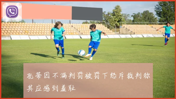 孔蒂因不满判罚被罚下怒斥裁判称其应感到羞耻
