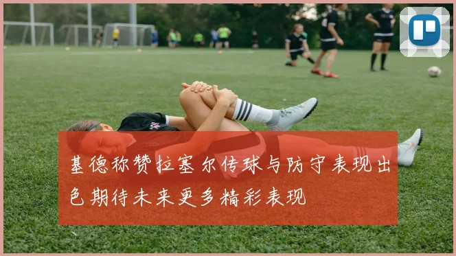 基德称赞拉塞尔传球与防守表现出色期待未来更多精彩表现