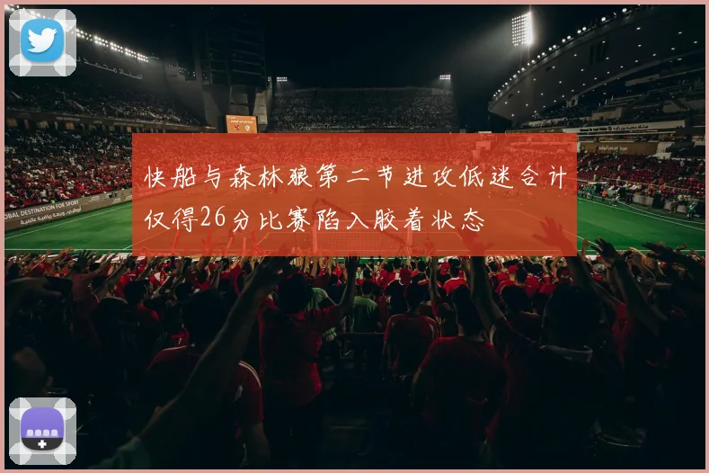 快船与森林狼第二节进攻低迷合计仅得26分比赛陷入胶着状态