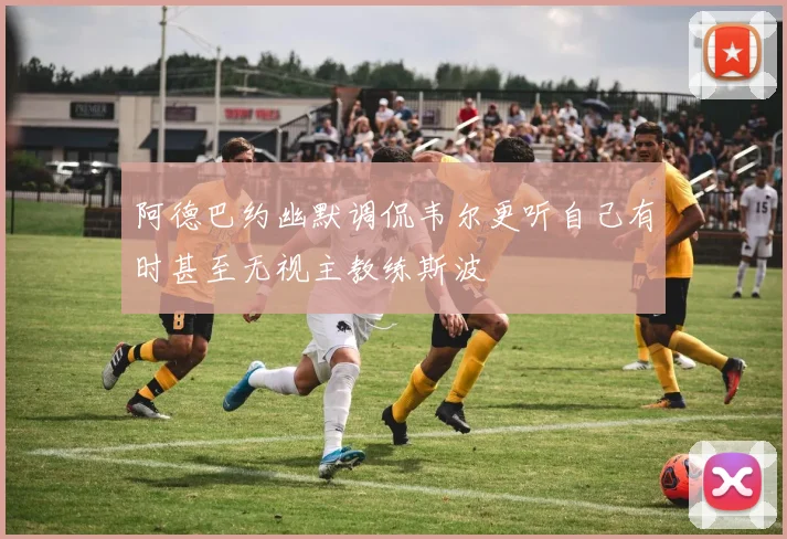 阿德巴约幽默调侃韦尔更听自己有时甚至无视主教练斯波