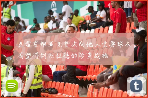 克雷霍维亚克首次向他人索要球衣渴望得到杰拉德的珍贵战袍