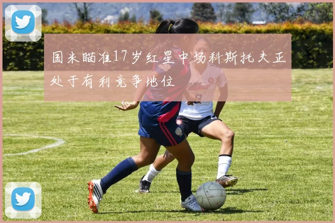 国米瞄准17岁红星中场科斯托夫正处于有利竞争地位