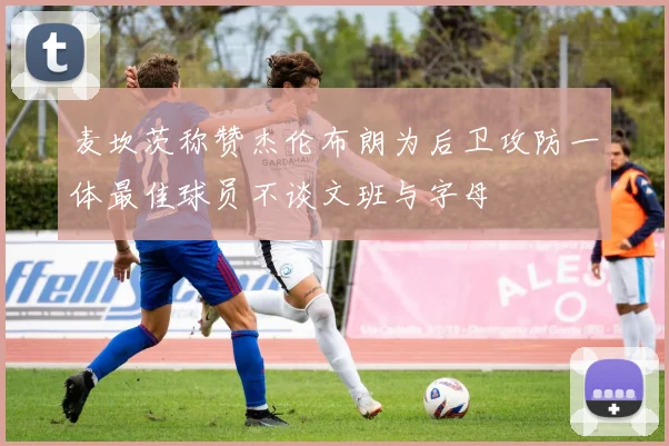 麦坎茨称赞杰伦布朗为后卫攻防一体最佳球员不谈文班与字母