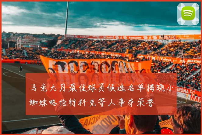 马竞九月最佳球员候选名单揭晓小蜘蛛略伦特科克等人争夺荣誉
