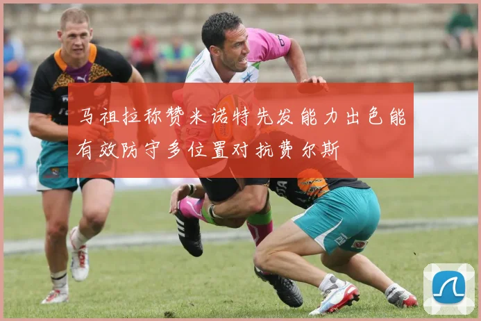 马祖拉称赞米诺特先发能力出色能有效防守多位置对抗费尔斯