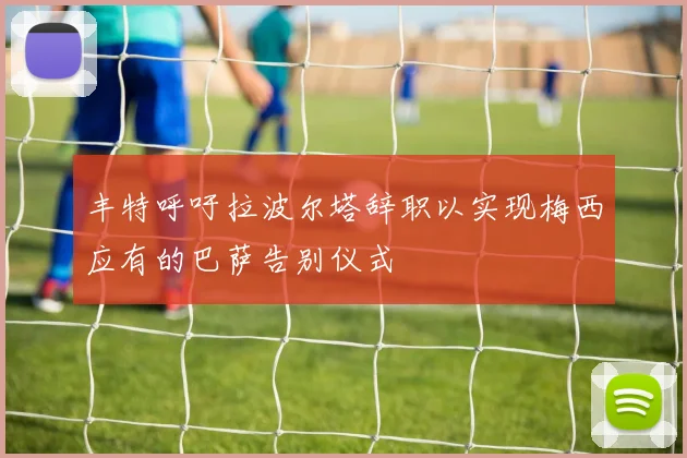 丰特呼吁拉波尔塔辞职以实现梅西应有的巴萨告别仪式