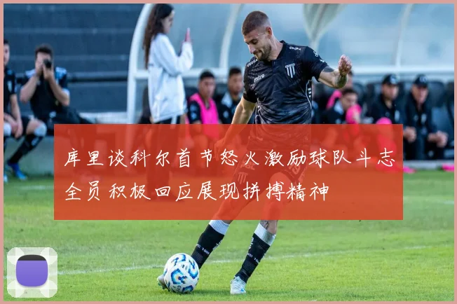 库里谈科尔首节怒火激励球队斗志全员积极回应展现拼搏精神