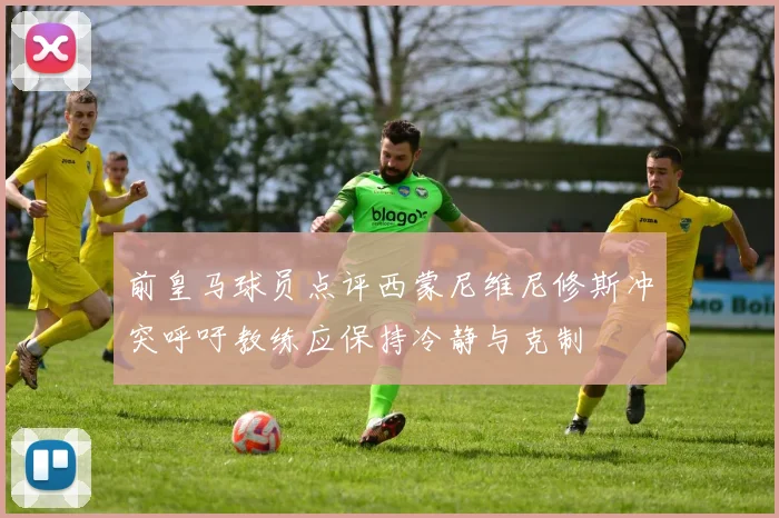 前皇马球员点评西蒙尼维尼修斯冲突呼吁教练应保持冷静与克制
