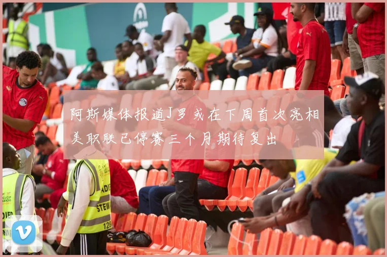 阿斯媒体报道J罗或在下周首次亮相美职联已停赛三个月期待复出