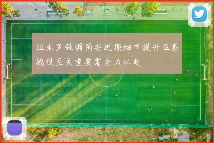 拉米罗强调国安近期细节提升亚泰战役至关重要需全力以赴